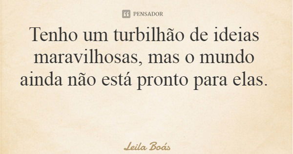 Tenho um turbilhão de ideias maravilhosas, mas o mundo ainda não está pronto para elas.... Frase de Leila Boás.
