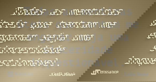Todas as mentiras úteis que tentam me enganar seja uma sinceridade inquestionável.... Frase de Leila Boás.
