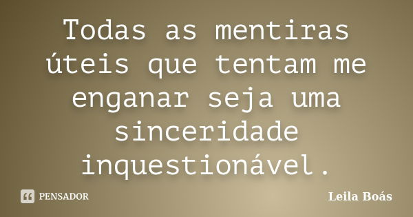 Todas as mentiras úteis que tentam me enganar seja uma sinceridade inquestionável.... Frase de Leila Boás.