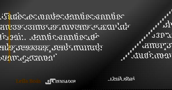 Todas as noites tenhos sonhos brancos como as nuvens e azul da cor do céu... tenho sonhos de amor pelas pessoas, pelo mundo, tudo meu vem a granel.... Frase de Leila Boás.