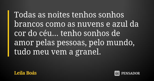 Todas as noites tenhos sonhos brancos como as nuvens e azul da cor do céu... tenho sonhos de amor pelas pessoas, pelo mundo, tudo meu vem a granel.... Frase de Leila Boás.