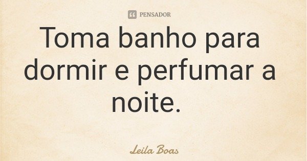 Toma banho para dormir e perfumar a noite.... Frase de Leila Boas.