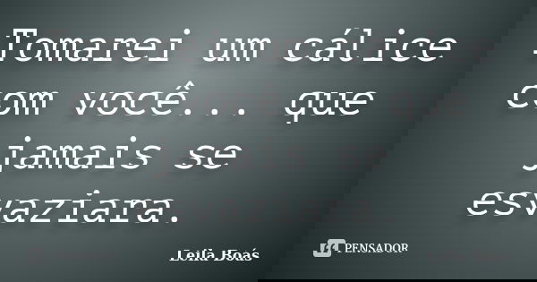 Tomarei um cálice com você... que jamais se esvaziara.... Frase de Leila Boás.