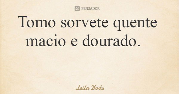 Tomo sorvete quente macio e dourado.... Frase de Leila Boás.