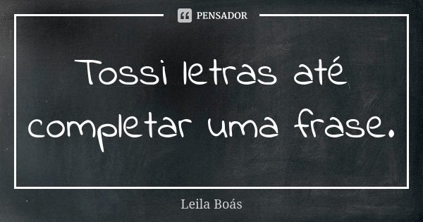 Tossi letras até completar uma frase.... Frase de Leila Boás.