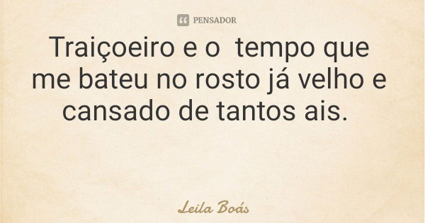 Traiçoeiro e o tempo que me bateu no rosto já velho e cansado de tantos ais.... Frase de Leila Boás.