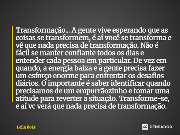 Transformação... A gente vive esperando que as coisas se transformem, é aí você se transforma e vê que nada precisa de transformação. Não é fácil se manter con... Frase de Leila Boás.