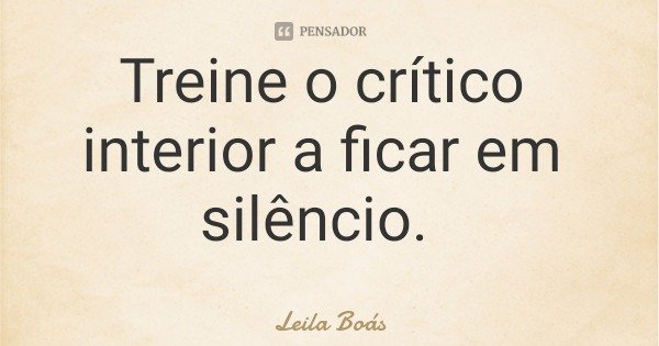 Treine o crítico interior a ficar em silêncio.... Frase de Leila Boás.