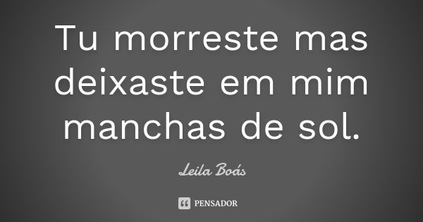 Tu morreste mas deixaste em mim manchas de sol.... Frase de Leila Boás.