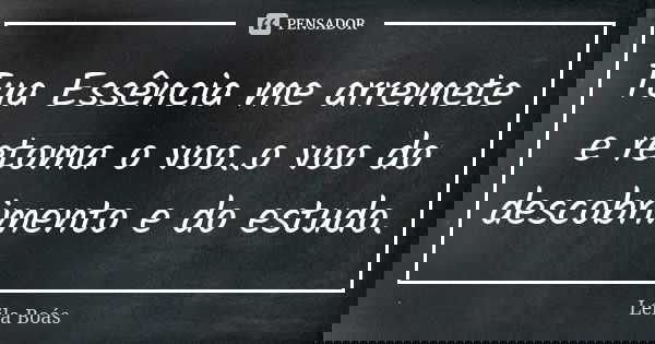 Tua Essência me arremete e retoma o voo..o voo do descobrimento e do estudo.... Frase de leila boás.