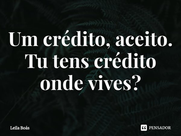 ⁠Um crédito, aceito. Tu tens crédito onde vives?... Frase de Leila Boás.