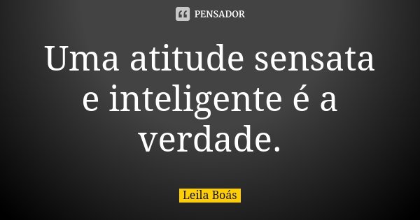Uma atitude sensata e inteligente é a verdade.... Frase de Leila Boás.