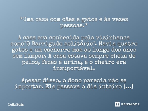 *Uma casa com cães e gatos e às vezes pessoas.* A casa era conhecida pela vizinhança como "O Barrigudo solitário". Havia quatro gatos e um cachorro m... Frase de Leila Boás.