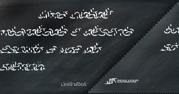 Uma cidade bombardeada e deserta só escuto a voz do silencio.... Frase de Leila Boás.