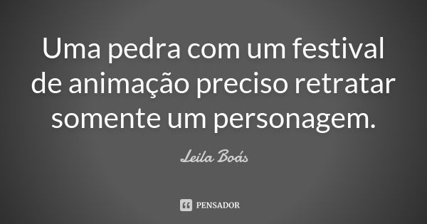 Uma pedra com um festival de animação preciso retratar somente um personagem.... Frase de Leila Boás.