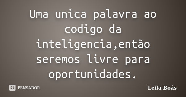 Uma unica palavra ao codigo da inteligencia,então seremos livre para oportunidades.... Frase de Leila Boás.