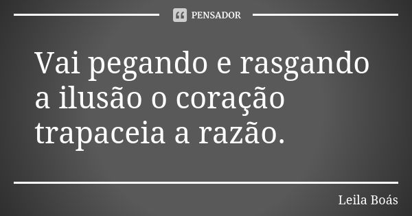 Vai pegando e rasgando a ilusão o coração trapaceia a razão.... Frase de Leila Boás.