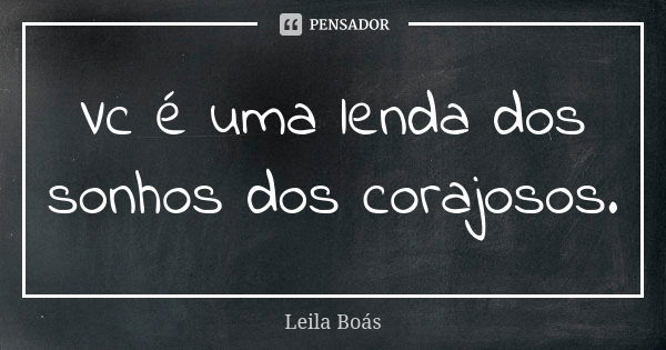 Vc é uma lenda dos sonhos dos corajosos.... Frase de Leila Boás.