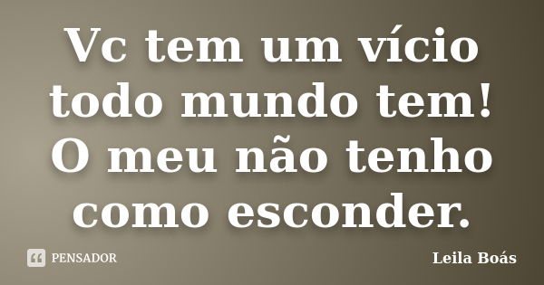 Vc tem um vício todo mundo tem! O meu não tenho como esconder.... Frase de Leila Boás.