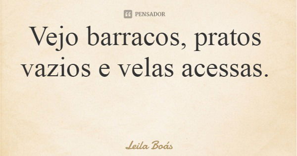 Vejo barracos, pratos vazios e velas acessas.... Frase de Leila Boás.