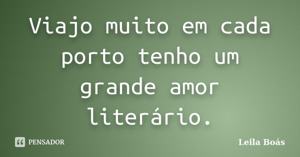 Viajo muito em cada porto tenho um grande amor literário.... Frase de Leila Boás.