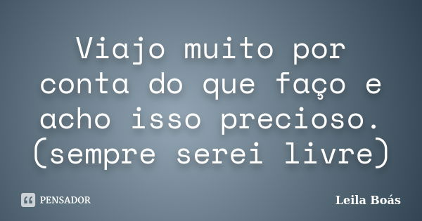 Viajo muito por conta do que faço e acho isso precioso.(sempre serei livre)... Frase de Leila Boás.