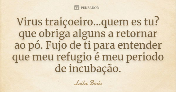 Virus traiçoeiro...quem es tu? que obriga alguns a retornar ao pó. Fujo de ti para entender que meu refugio é meu periodo de incubação.... Frase de Leila Boás.