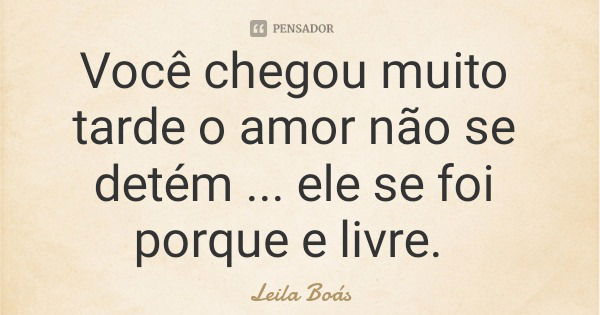 Você chegou muito tarde o amor não se detém ... ele se foi porque e livre.... Frase de Leila Boás.