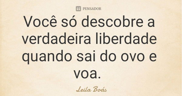 Você só descobre a verdadeira liberdade quando sai do ovo e voa.... Frase de Leila Boás.