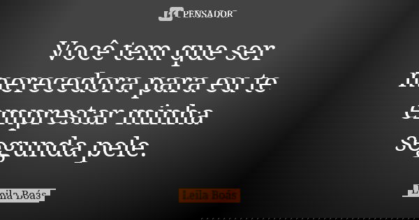 Você tem que ser merecedora para eu te emprestar minha segunda pele.... Frase de Leila Boás.