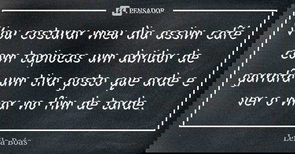 Vou costurar meu dia assim café com tapiocas um abridor de garrafa um tira gosto que arde e ver o mar no fim de tarde.... Frase de Leila Boás.