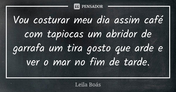 Vou costurar meu dia assim café com tapiocas um abridor de garrafa um tira gosto que arde e ver o mar no fim de tarde.... Frase de Leila Boás.