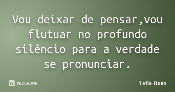 Vou deixar de pensar,vou flutuar no profundo silêncio para a verdade se pronunciar.... Frase de leila boas.