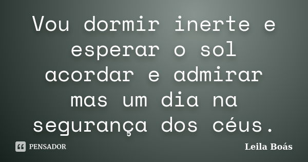 Vou dormir inerte e esperar o sol acordar e admirar mas um dia na segurança dos céus.... Frase de Leila Boás.