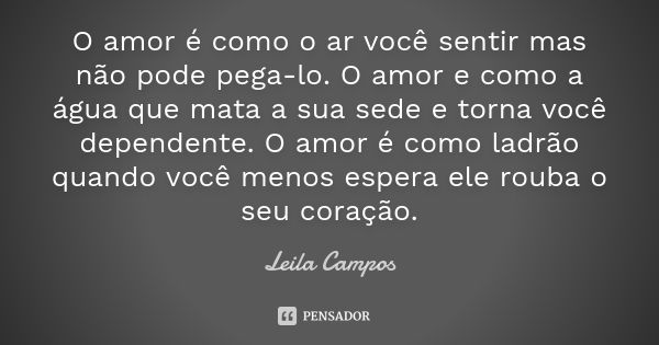 O amor é como o ar você sentir mas não pode pega-lo. O amor e como a água que mata a sua sede e torna você dependente. O amor é como ladrão quando você menos es... Frase de Leila Campos.