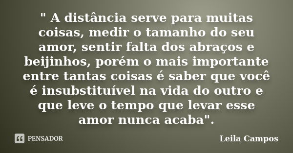 " A distância serve para muitas coisas, medir o tamanho do seu amor, sentir falta dos abraços e beijinhos, porém o mais importante entre tantas coisas é sa... Frase de Leila Campos.