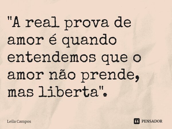 ⁠"A real prova de amor é quando entendemos que o amor não prende, mas liberta".... Frase de Leila Campos.