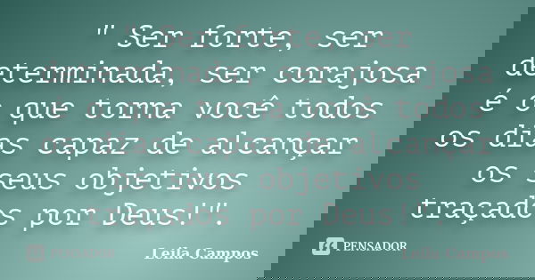 " Ser forte, ser determinada, ser corajosa é o que torna você todos os dias capaz de alcançar os seus objetivos traçados por Deus!".... Frase de Leila Campos.