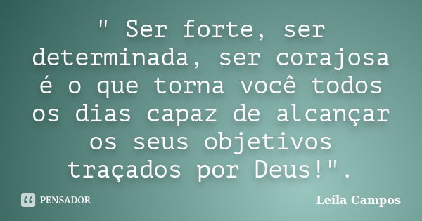 " Ser forte, ser determinada, ser corajosa é o que torna você todos os dias capaz de alcançar os seus objetivos traçados por Deus!".... Frase de Leila Campos.