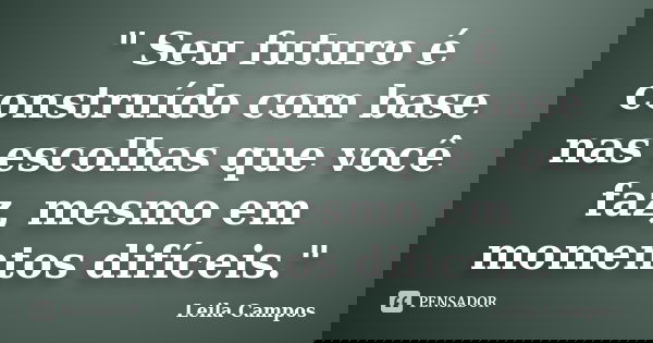 " Seu futuro é construído com base nas escolhas que você faz, mesmo em momentos difíceis."... Frase de Leila Campos.