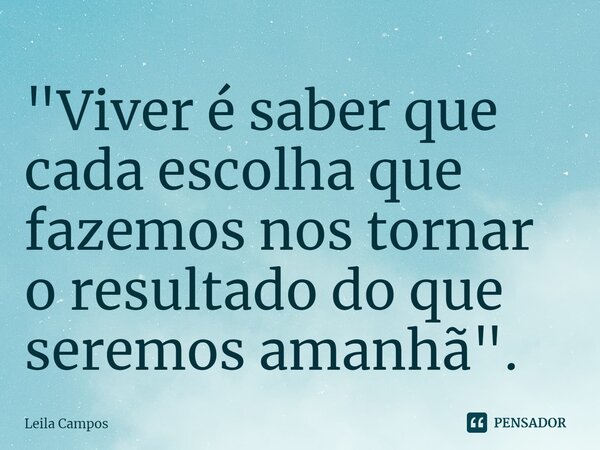 ⁠"Viver é saber que cada escolha que fazemos nos tornar o resultado do que seremos amanhã".... Frase de Leila Campos.