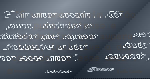 "É um amor assim...Tão puro, intenso e verdadeiro que supera tudo; inclusive a dor causada por esse amor".... Frase de Leila Conte.