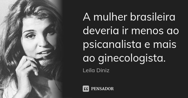 A mulher brasileira deveria ir menos ao psicanalista e mais ao ginecologista.... Frase de Leila Diniz.