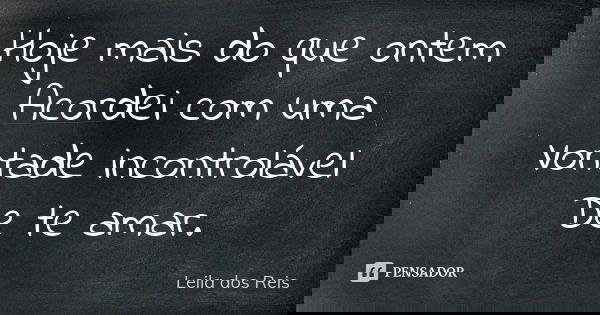 Hoje mais do que ontem Acordei com uma Vontade incontrolável De te amar.... Frase de Leila dos Reis.