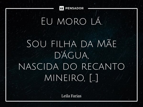 Eu moro lá. Sou filha da Mãe d'água, nascida do recanto mineiro, criada no cheiro de manga madura, com o sol costurado na pele. Lá, o tempo dança diferente, co... Frase de Leila Farias.