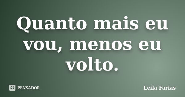 Quanto mais eu vou, menos eu volto.... Frase de Leila Farias.