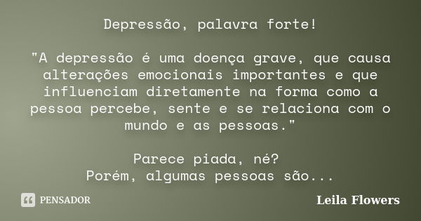 Depressão, palavra forte! "A depressão é uma doença grave, que causa alterações emocionais importantes e que influenciam diretamente na forma como a pessoa... Frase de Leila Flowers.