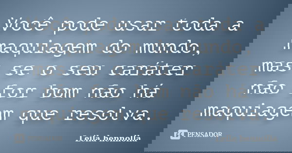 Você pode usar toda a maquiagem do mundo, mas se o seu caráter não for bom não há maquiagem que resolva.... Frase de Leila Hennolla.