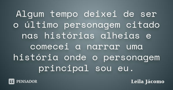 Algum tempo deixei de ser o último personagem citado nas histórias alheias e comecei a narrar uma história onde o personagem principal sou eu.... Frase de Leila Jácomo.