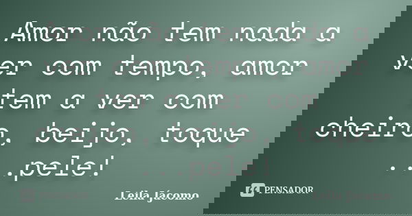 Amor não tem nada a ver com tempo, amor tem a ver com cheiro, beijo, toque ...pele!... Frase de Leila Jácomo.
